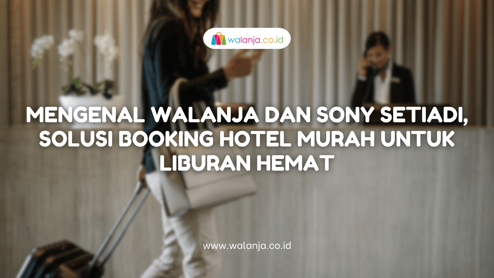 Mengenal Walanja dan Sony Setiadi, Solusi Booking Hotel Murah untuk Liburan Hemat